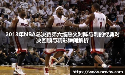 2013年NBA总决赛第六场热火对阵马刺的经典对决回顾与精彩瞬间解析